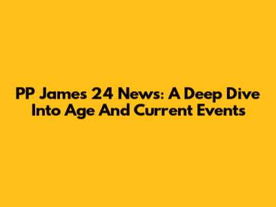 PP James 24 News: A Deep Dive Into Age And Current Events