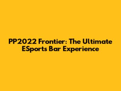PP2022 Frontier: The Ultimate ESports Bar Experience
