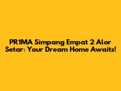 PR1MA Simpang Empat 2 Alor Setar: Your Dream Home Awaits!