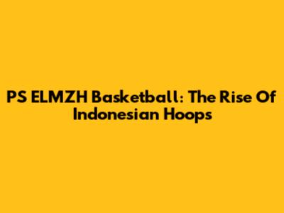 PS ELMZH Basketball: The Rise Of Indonesian Hoops