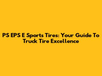 PS EPS E Sports Tires: Your Guide To Truck Tire Excellence