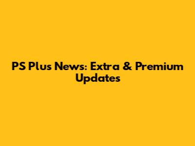PS Plus News: Extra & Premium Updates