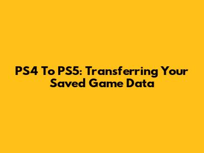 PS4 To PS5: Transferring Your Saved Game Data
