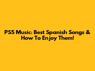 PS5 Music: Best Spanish Songs & How To Enjoy Them!