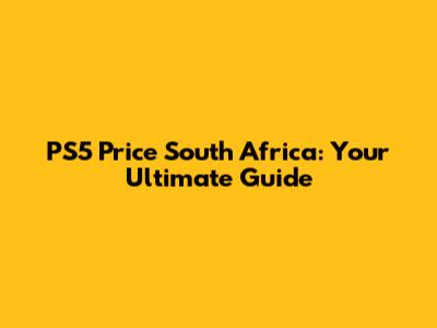 PS5 Price South Africa: Your Ultimate Guide