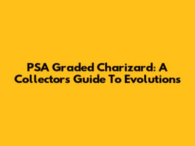 PSA Graded Charizard: A Collector's Guide To Evolutions