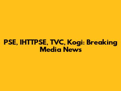 PSE, IHTTPSE, TVC, Kogi: Breaking Media News
