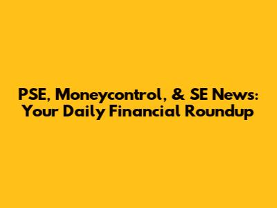 PSE, Moneycontrol, & SE News: Your Daily Financial Roundup