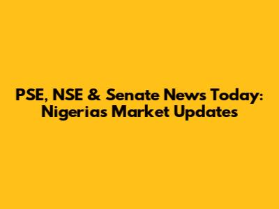 PSE, NSE & Senate News Today: Nigeria's Market Updates