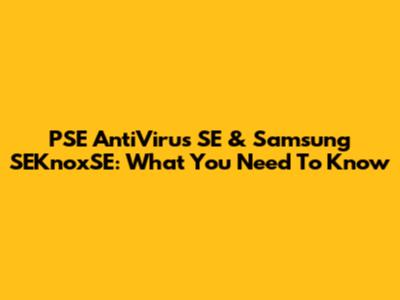 PSE AntiVirus SE & Samsung SEKnoxSE: What You Need To Know