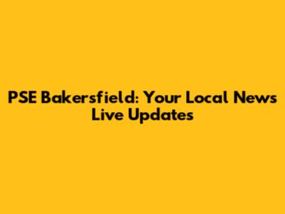 PSE Bakersfield: Your Local News Live Updates