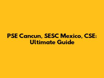 PSE Cancun, SESC Mexico, CSE: Ultimate Guide