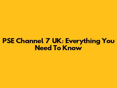 PSE Channel 7 UK: Everything You Need To Know