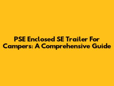 PSE Enclosed SE Trailer For Campers: A Comprehensive Guide