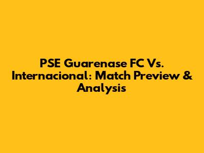 PSE Guarenase FC Vs. Internacional: Match Preview & Analysis