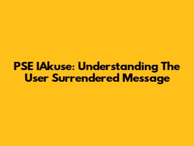 PSE IAkuse: Understanding The 'User Surrendered' Message