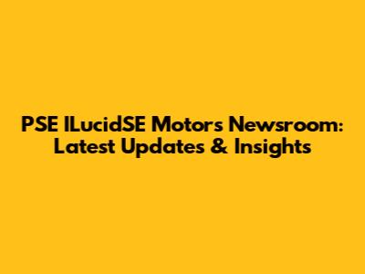 PSE ILucidSE Motors Newsroom: Latest Updates & Insights