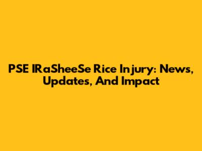 PSE IRaSheeSe Rice Injury: News, Updates, And Impact
