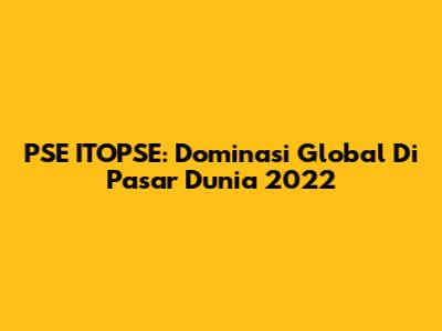PSE ITOPSE: Dominasi Global Di Pasar Dunia 2022