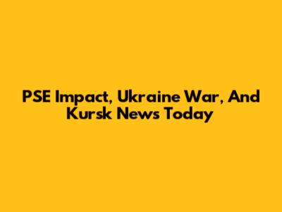 PSE Impact, Ukraine War, And Kursk News Today