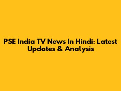 PSE India TV News In Hindi: Latest Updates & Analysis