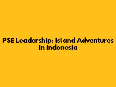 PSE Leadership: Island Adventures In Indonesia