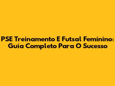 PSE Treinamento E Futsal Feminino: Guia Completo Para O Sucesso