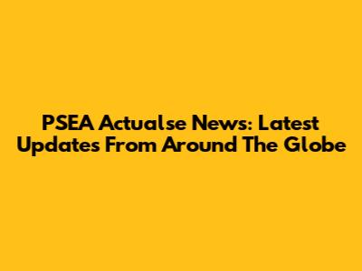 PSEA Actualse News: Latest Updates From Around The Globe