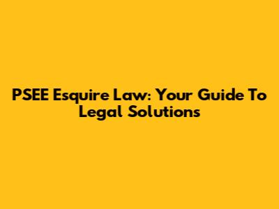PSEE Esquire Law: Your Guide To Legal Solutions