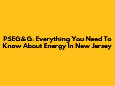 PSEG&G: Everything You Need To Know About Energy In New Jersey