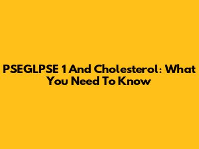 PSEGLPSE 1 And Cholesterol: What You Need To Know