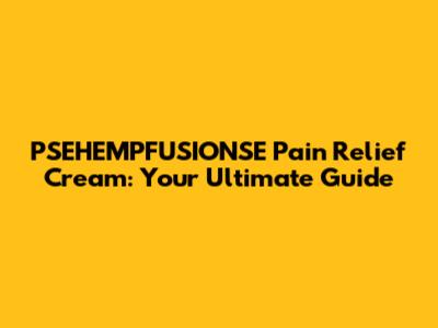 PSEHEMPFUSIONSE Pain Relief Cream: Your Ultimate Guide
