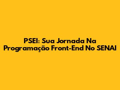 PSEI: Sua Jornada Na Programação Front-End No SENAI