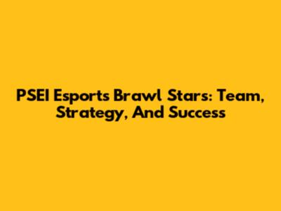 PSEI Esports' Brawl Stars: Team, Strategy, And Success