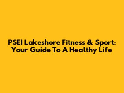 PSEI Lakeshore Fitness & Sport: Your Guide To A Healthy Life