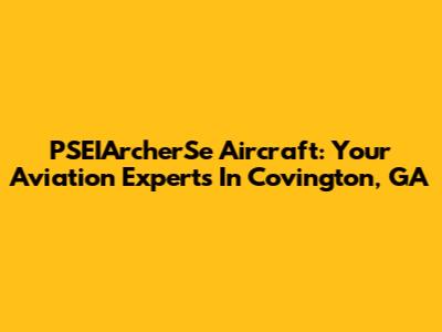 PSEIArcherSe Aircraft: Your Aviation Experts In Covington, GA
