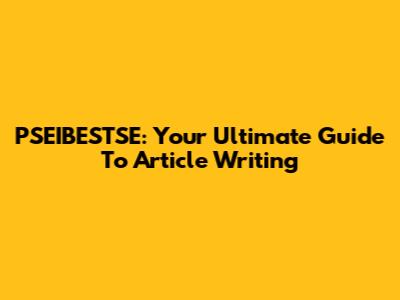 PSEIBESTSE: Your Ultimate Guide To Article Writing