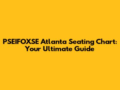 PSEIFOXSE Atlanta Seating Chart: Your Ultimate Guide