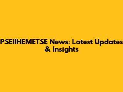 PSEIIHEMETSE News: Latest Updates & Insights