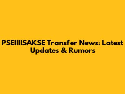 PSEIIIISAKSE Transfer News: Latest Updates & Rumors