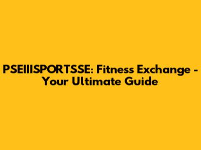 PSEIIISPORTSSE: Fitness Exchange - Your Ultimate Guide