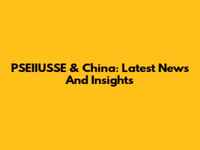 PSEIIUSSE & China: Latest News And Insights