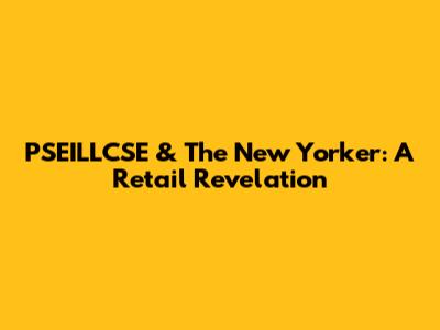 PSEILLCSE & The New Yorker: A Retail Revelation