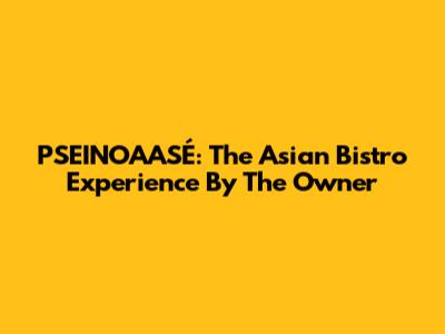 PSEINOAASÉ: The Asian Bistro Experience By The Owner