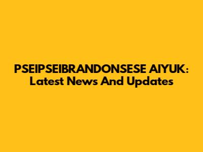 PSEIPSEIBRANDONSESE AIYUK: Latest News And Updates