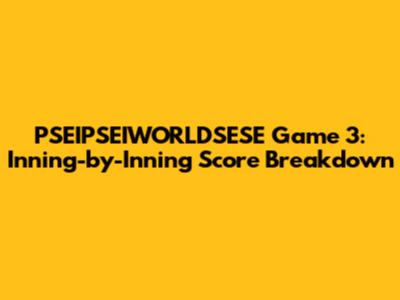 PSEIPSEIWORLDSESE Game 3: Inning-by-Inning Score Breakdown