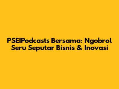 PSEIPodcasts Bersama: Ngobrol Seru Seputar Bisnis & Inovasi