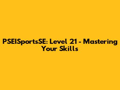 PSEISportsSE: Level 21 - Mastering Your Skills