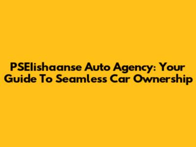 PSEIishaanse Auto Agency: Your Guide To Seamless Car Ownership