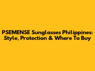 PSEMENSE Sunglasses Philippines: Style, Protection & Where To Buy